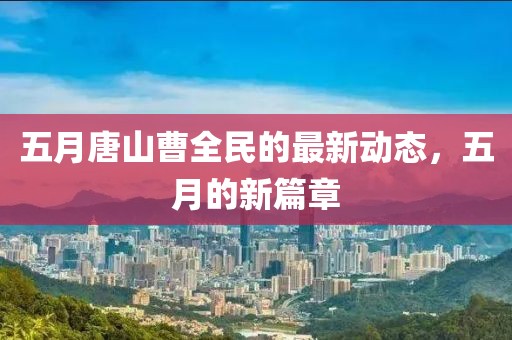 五月唐山曹全民的最新动态，五月的新篇章