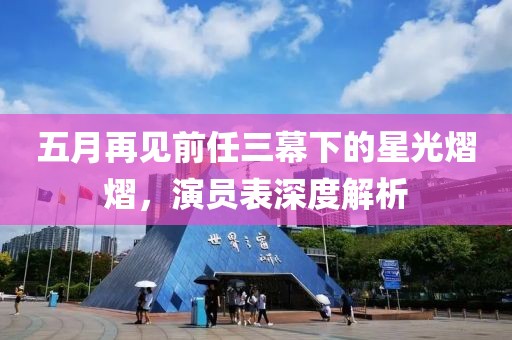 五月再见前任三幕下的星光熠熠，演员表深度解析