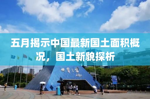 五月揭示中国最新国土面积概况，国土新貌探析