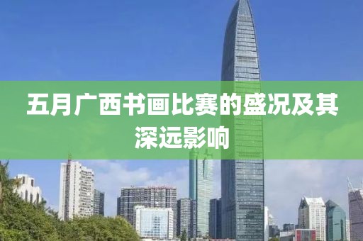 五月广西书画比赛的盛况及其深远影响