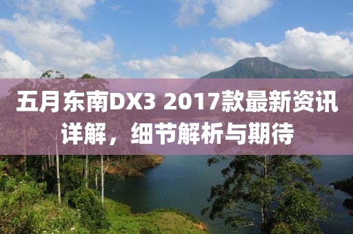 五月东南DX3 2017款最新资讯详解，细节解析与期待