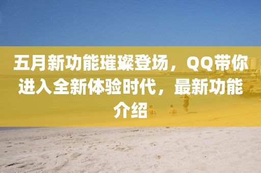 五月新功能璀璨登场，QQ带你进入全新体验时代，最新功能介绍