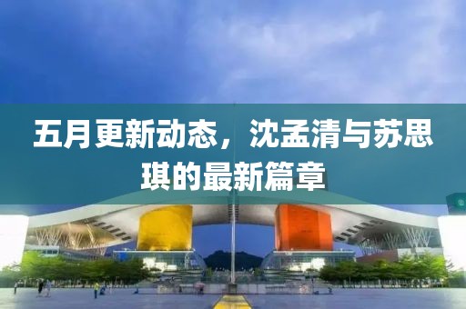 五月更新动态，沈孟清与苏思琪的最新篇章