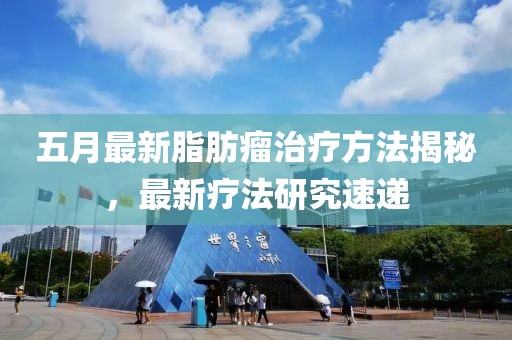 五月最新脂肪瘤治疗方法揭秘，最新疗法研究速递