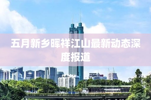 五月新乡晖祥江山最新动态深度报道