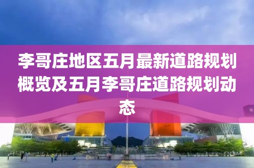李哥庄地区五月最新道路规划概览及五月李哥庄道路规划动态