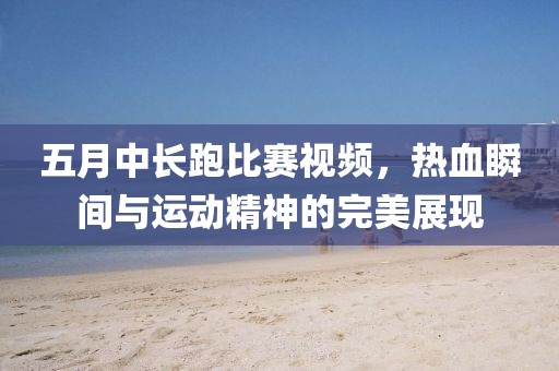 五月中长跑比赛视频，热血瞬间与运动精神的完美展现