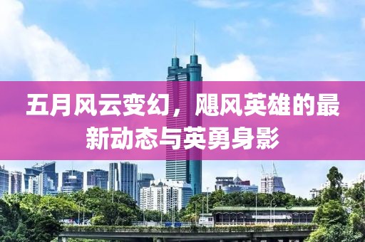 五月风云变幻，飓风英雄的最新动态与英勇身影
