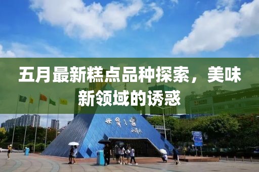 五月最新糕点品种探索，美味新领域的诱惑