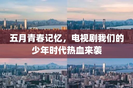 五月青春记忆，电视剧我们的少年时代热血来袭