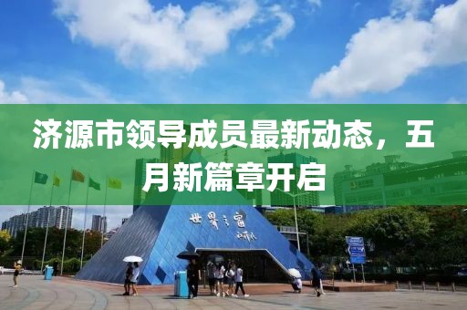 济源市领导成员最新动态，五月新篇章开启
