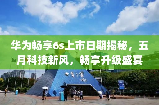 华为畅享6s上市日期揭秘，五月科技新风，畅享升级盛宴