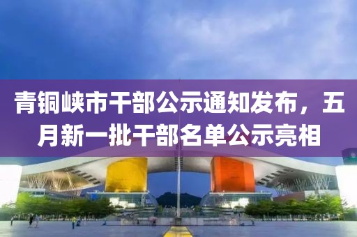 青铜峡市干部公示通知发布，五月新一批干部名单公示亮相