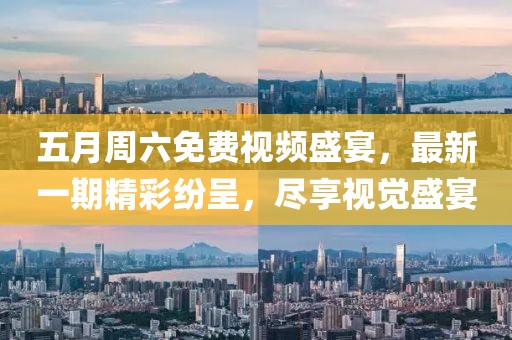 五月周六免费视频盛宴，最新一期精彩纷呈，尽享视觉盛宴