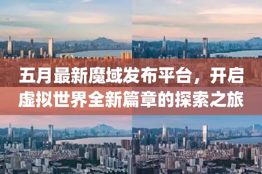 五月最新魔域发布平台，开启虚拟世界全新篇章的探索之旅