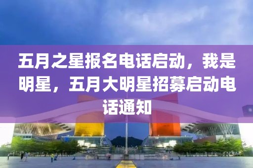 五月之星报名电话启动，我是明星，五月大明星招募启动电话通知