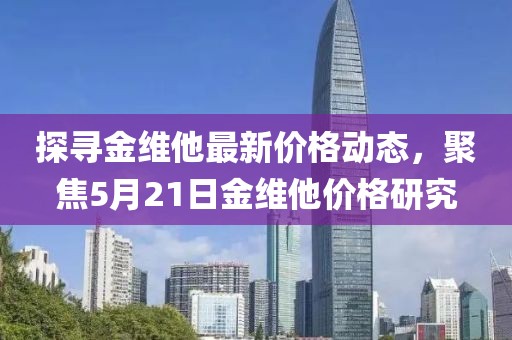 探寻金维他最新价格动态，聚焦5月21日金维他价格研究