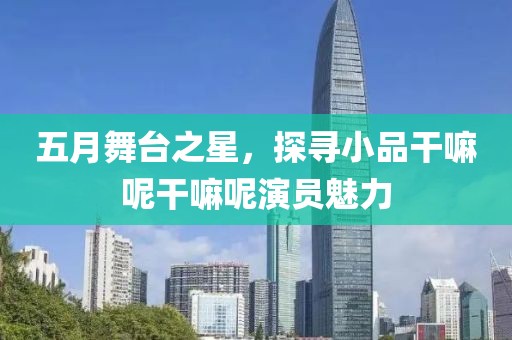 五月舞台之星，探寻小品干嘛呢干嘛呢演员魅力