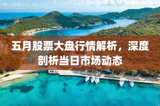 五月股票大盘行情解析，深度剖析当日市场动态