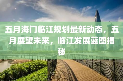 五月海门临江规划最新动态，五月展望未来，临江发展蓝图揭秘