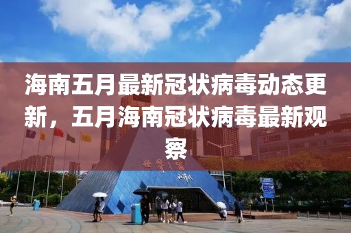 海南五月最新冠状病毒动态更新，五月海南冠状病毒最新观察