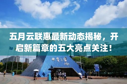 五月云联惠最新动态揭秘，开启新篇章的五大亮点关注！