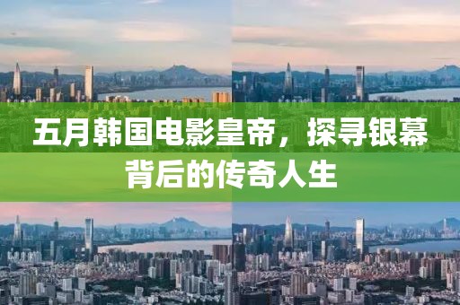 五月韩国电影皇帝，探寻银幕背后的传奇人生