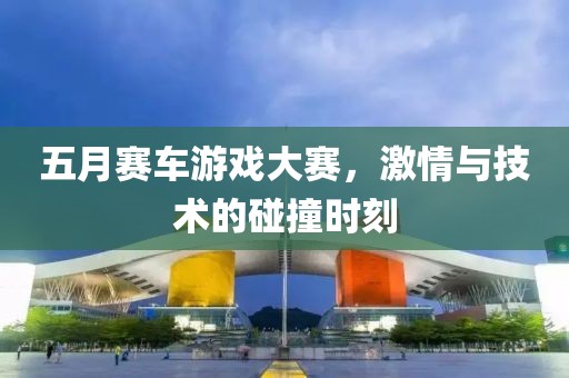 五月赛车游戏大赛，激情与技术的碰撞时刻