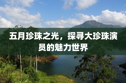 五月珍珠之光，探寻大珍珠演员的魅力世界