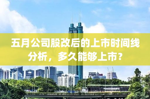 五月公司股改后的上市时间线分析，多久能够上市？