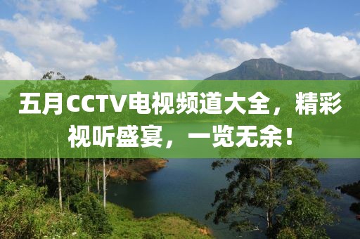 五月CCTV电视频道大全，精彩视听盛宴，一览无余！