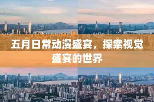 五月日常动漫盛宴，探索视觉盛宴的世界