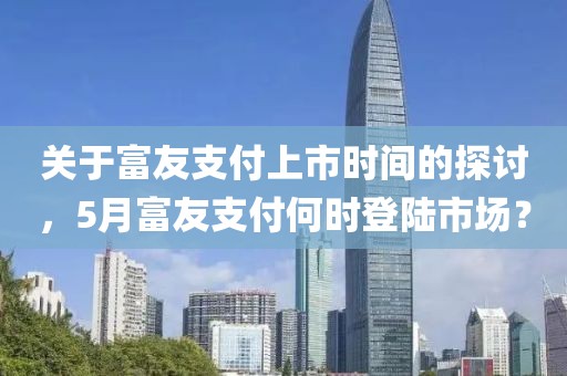 关于富友支付上市时间的探讨，5月富友支付何时登陆市场？