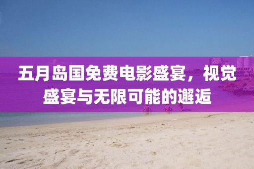 五月岛国免费电影盛宴，视觉盛宴与无限可能的邂逅