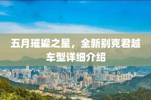 五月璀璨之星，全新别克君越车型详细介绍