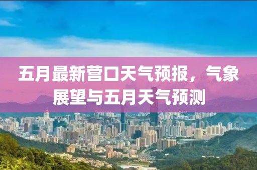 五月最新营口天气预报，气象展望与五月天气预测