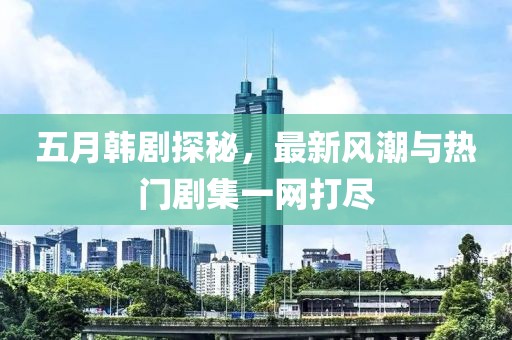 五月韩剧探秘，最新风潮与热门剧集一网打尽
