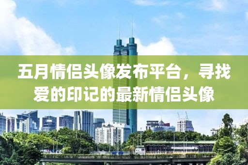 五月情侣头像发布平台，寻找爱的印记的最新情侣头像