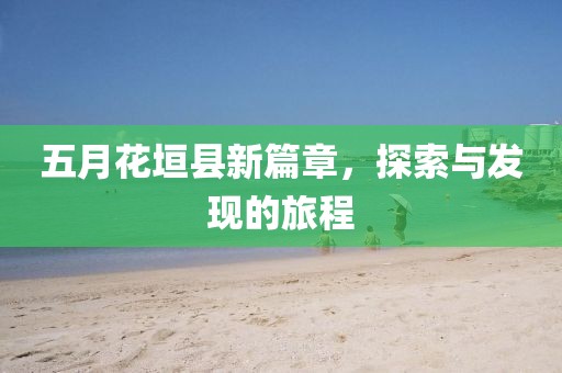 五月花垣县新篇章，探索与发现的旅程