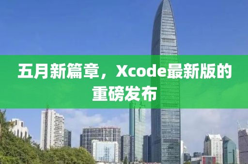 五月新篇章，Xcode最新版的重磅发布
