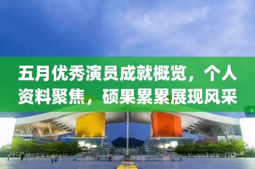 五月优秀演员成就概览，个人资料聚焦，硕果累累展现风采