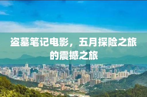 盗墓笔记电影，五月探险之旅的震撼之旅