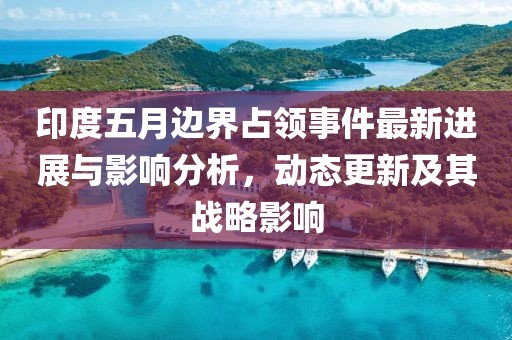 印度五月边界占领事件最新进展与影响分析，动态更新及其战略影响