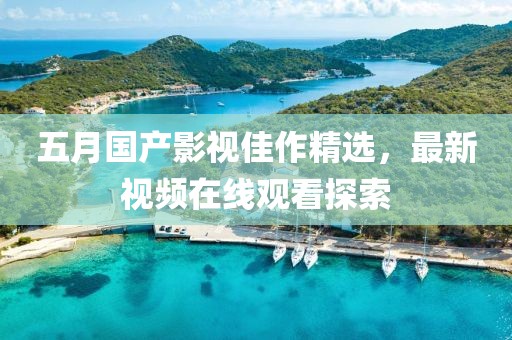 五月国产影视佳作精选，最新视频在线观看探索