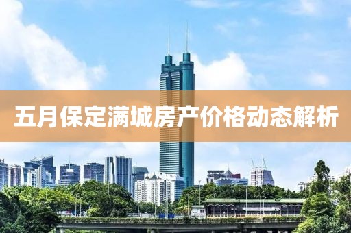 五月保定满城房产价格动态解析