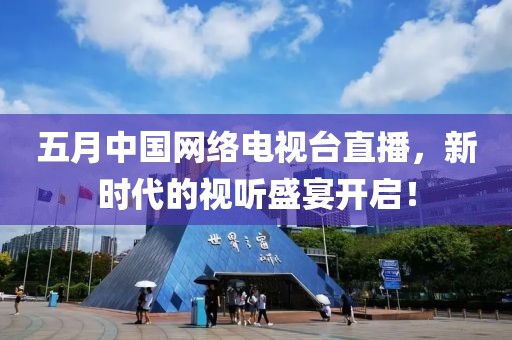 五月中国网络电视台直播，新时代的视听盛宴开启！