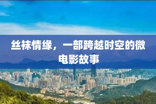 丝袜情缘，一部跨越时空的微电影故事