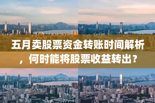 五月卖股票资金转账时间解析，何时能将股票收益转出？