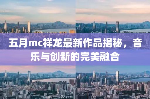 五月mc祥龙最新作品揭秘，音乐与创新的完美融合