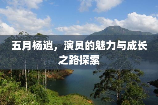 五月杨逍，演员的魅力与成长之路探索
